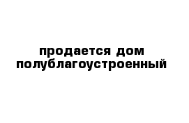 продается дом полублагоустроенный